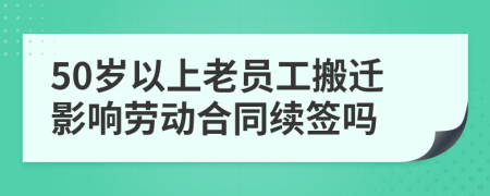 50岁以上老员工搬迁影响劳动合同续签吗