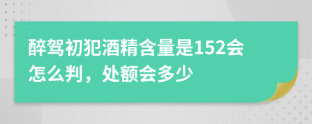 醉驾初犯酒精含量是152会怎么判，处额会多少