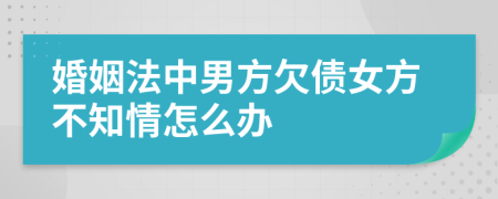 婚姻法中男方欠债女方不知情怎么办