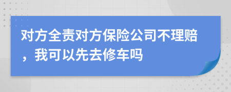 对方全责对方保险公司不理赔，我可以先去修车吗