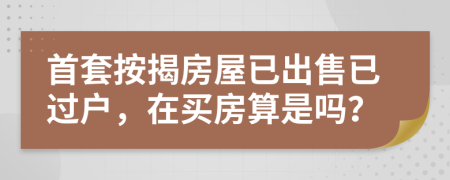 首套按揭房屋已出售已过户，在买房算是吗？