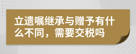 立遗嘱继承与赠予有什么不同，需要交税吗