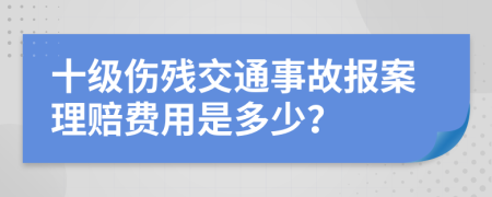 十级伤残交通事故报案理赔费用是多少？