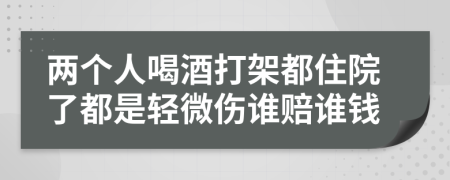 两个人喝酒打架都住院了都是轻微伤谁赔谁钱