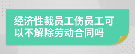 经济性裁员工伤员工可以不解除劳动合同吗