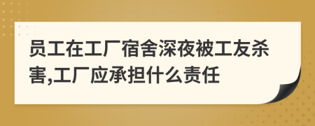 员工在工厂宿舍深夜被工友杀害,工厂应承担什么责任