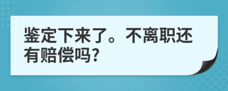 鉴定下来了。不离职还有赔偿吗?