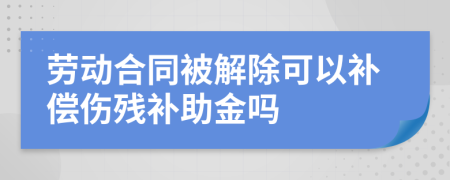 劳动合同被解除可以补偿伤残补助金吗