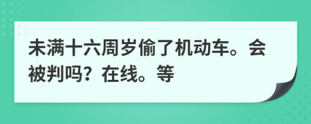 未满十六周岁偷了机动车。会被判吗？在线。等