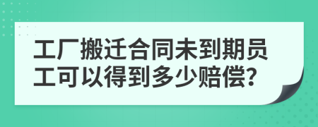 工厂搬迁合同未到期员工可以得到多少赔偿？