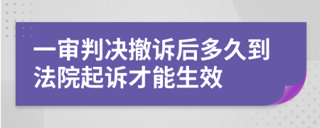 一审判决撤诉后多久到法院起诉才能生效