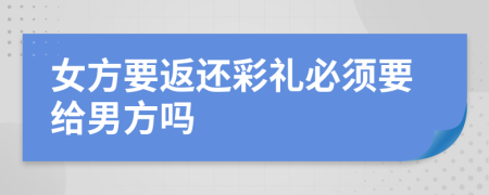 女方要返还彩礼必须要给男方吗