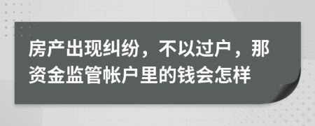 房产出现纠纷，不以过户，那资金监管帐户里的钱会怎样