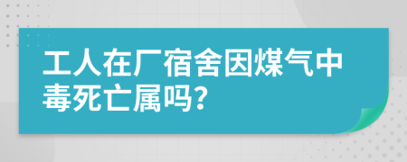 工人在厂宿舍因煤气中毒死亡属吗？