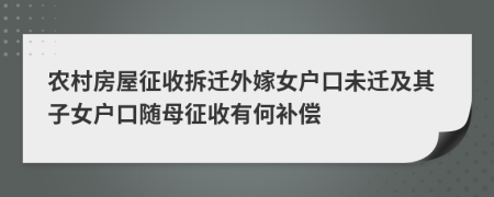 农村房屋征收拆迁外嫁女户口未迁及其子女户口随母征收有何补偿