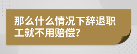 那么什么情况下辞退职工就不用赔偿？