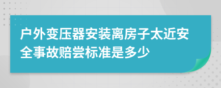 户外变压器安装离房子太近安全事故赔尝标准是多少