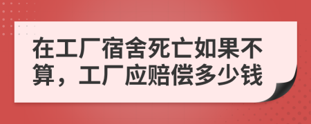 在工厂宿舍死亡如果不算，工厂应赔偿多少钱