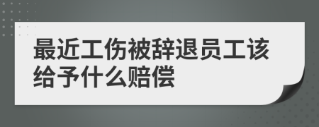 最近工伤被辞退员工该给予什么赔偿