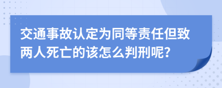 交通事故认定为同等责任但致两人死亡的该怎么判刑呢？