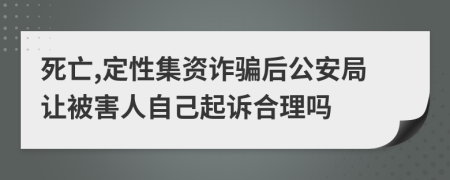 死亡,定性集资诈骗后公安局让被害人自己起诉合理吗