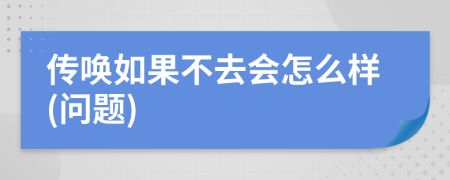 传唤如果不去会怎么样(问题)