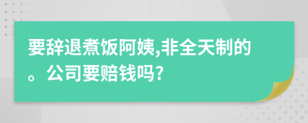 要辞退煮饭阿姨,非全天制的。公司要赔钱吗?