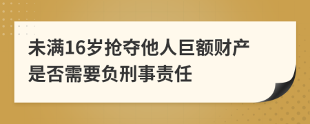 未满16岁抢夺他人巨额财产是否需要负刑事责任