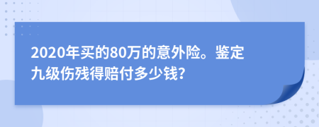 2020年买的80万的意外险。鉴定九级伤残得赔付多少钱？