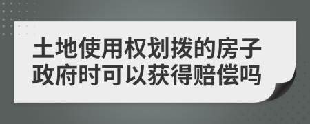 土地使用权划拨的房子政府时可以获得赔偿吗