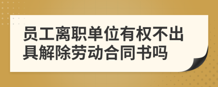 员工离职单位有权不出具解除劳动合同书吗