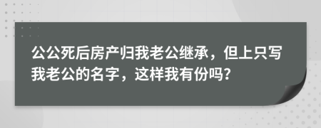 公公死后房产归我老公继承，但上只写我老公的名字，这样我有份吗？