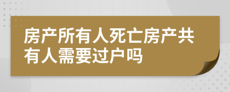 房产所有人死亡房产共有人需要过户吗