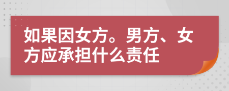 如果因女方。男方、女方应承担什么责任