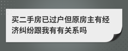 买二手房已过户但原房主有经济纠纷跟我有有关系吗