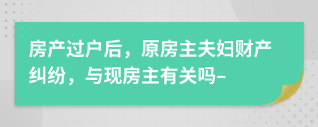 房产过户后，原房主夫妇财产纠纷，与现房主有关吗–