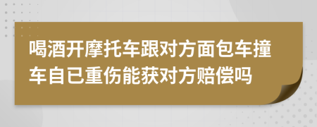 喝酒开摩托车跟对方面包车撞车自已重伤能获对方赔偿吗