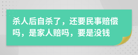 杀人后自杀了，还要民事赔偿吗，是家人赔吗，要是没钱