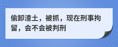 偷卸渣土，被抓，现在刑事拘留，会不会被判刑