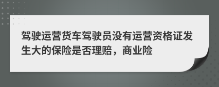 驾驶运营货车驾驶员没有运营资格证发生大的保险是否理赔，商业险