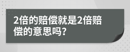 2倍的赔偿就是2倍赔偿的意思吗？