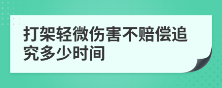 打架轻微伤害不赔偿追究多少时间