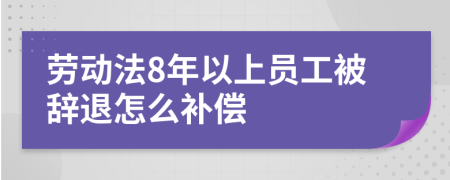 劳动法8年以上员工被辞退怎么补偿