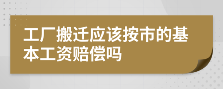 工厂搬迁应该按市的基本工资赔偿吗