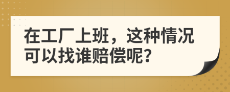 在工厂上班，这种情况可以找谁赔偿呢？
