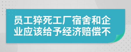 员工猝死工厂宿舍和企业应该给予经济赔偿不