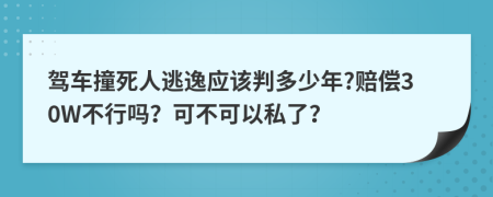 驾车撞死人逃逸应该判多少年?赔偿30W不行吗？可不可以私了？