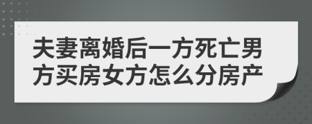 夫妻离婚后一方死亡男方买房女方怎么分房产