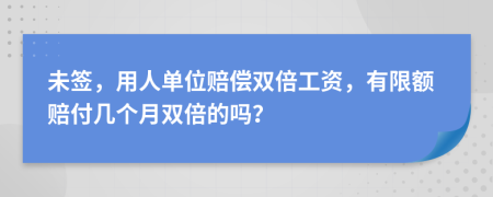 未签，用人单位赔偿双倍工资，有限额赔付几个月双倍的吗？