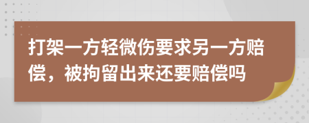 打架一方轻微伤要求另一方赔偿，被拘留出来还要赔偿吗